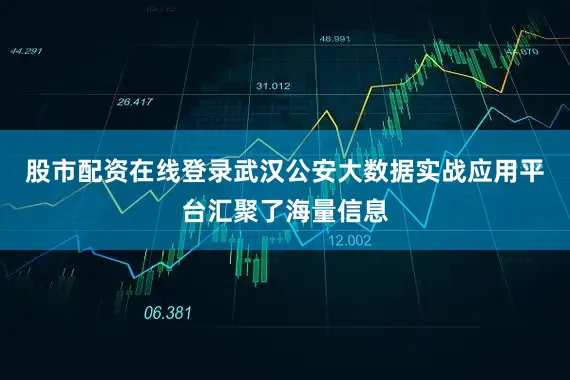 股市配资在线登录武汉公安大数据实战应用平台汇聚了海量信息