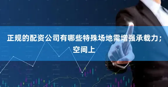 正规的配资公司有哪些特殊场地需增强承载力；空间上
