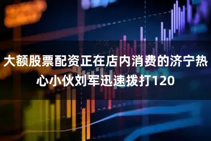 大额股票配资正在店内消费的济宁热心小伙刘军迅速拨打120
