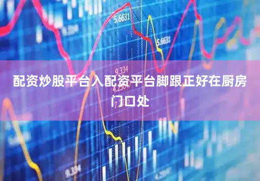 配资炒股平台入配资平台脚跟正好在厨房门口处