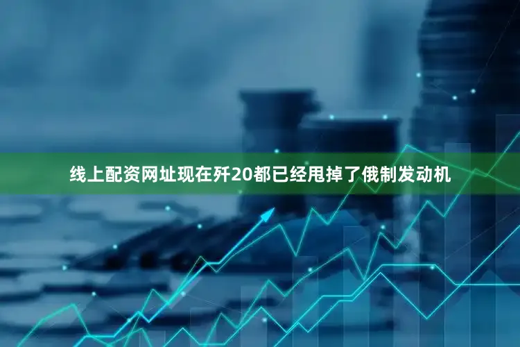 线上配资网址现在歼20都已经甩掉了俄制发动机