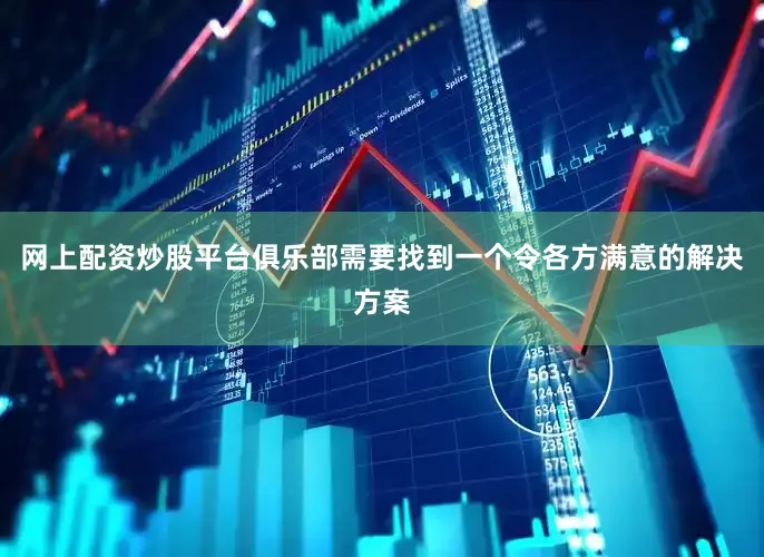 网上配资炒股平台俱乐部需要找到一个令各方满意的解决方案