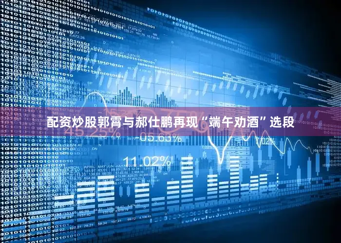 配资炒股郭霄与郝仕鹏再现“端午劝酒”选段