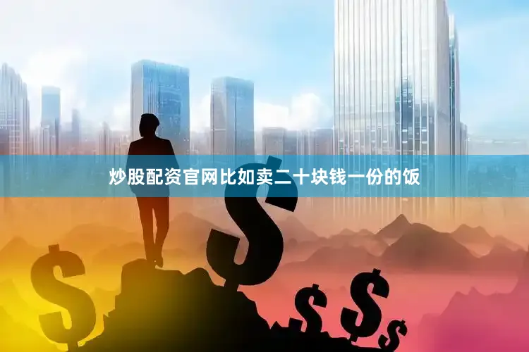 炒股配资官网比如卖二十块钱一份的饭