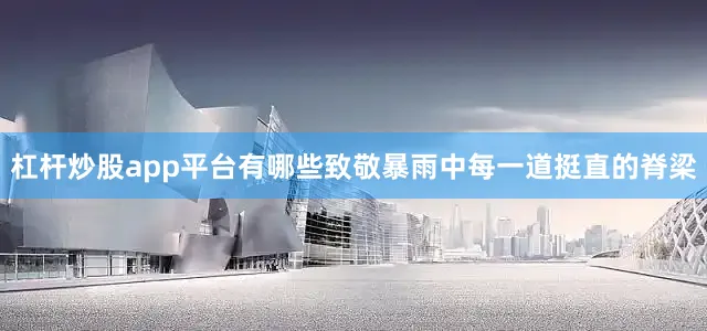 杠杆炒股app平台有哪些致敬暴雨中每一道挺直的脊梁
