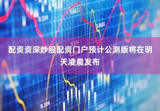配资资深炒股配资门户预计公测版将在明天凌晨发布