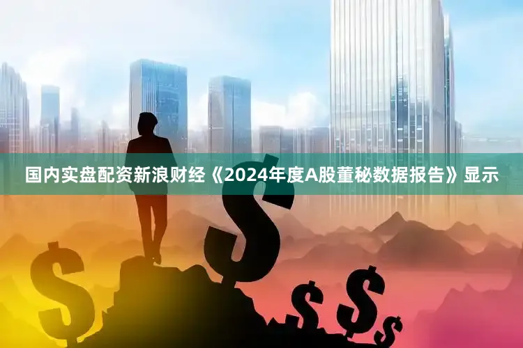 国内实盘配资新浪财经《2024年度A股董秘数据报告》显示