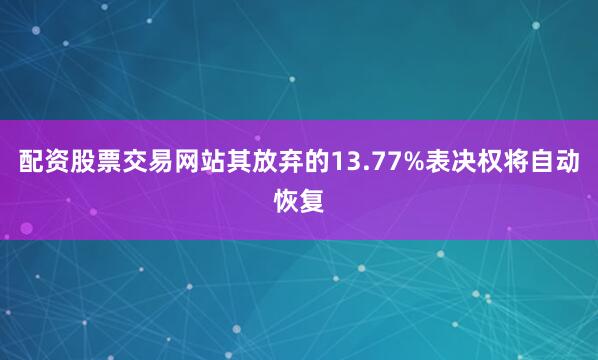 配资股票交易网站其放弃的13.77%表决权将自动恢复