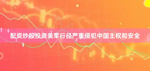 配资炒股投资美军行径严重侵犯中国主权和安全