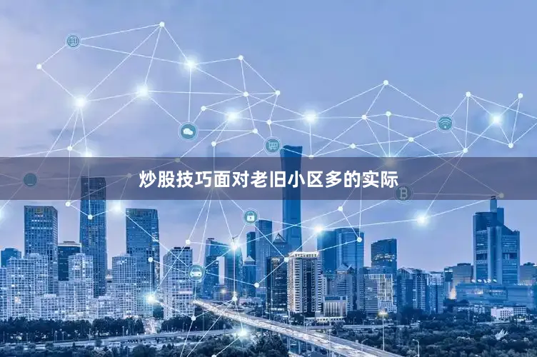 炒股技巧面对老旧小区多的实际