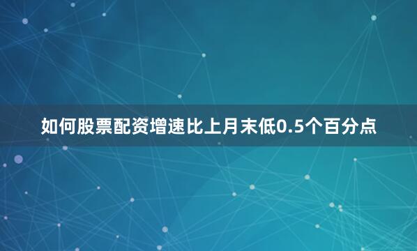 如何股票配资增速比上月末低0.5个百分点
