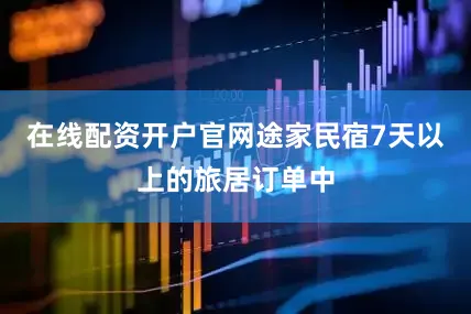 在线配资开户官网途家民宿7天以上的旅居订单中