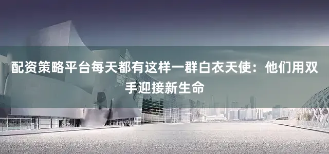 配资策略平台每天都有这样一群白衣天使：他们用双手迎接新生命
